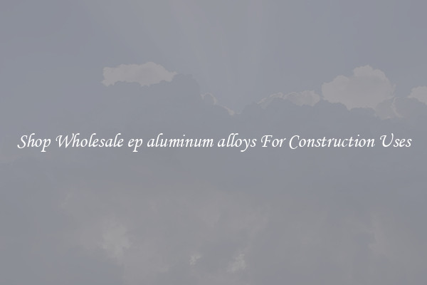 Shop Wholesale ep aluminum alloys For Construction Uses