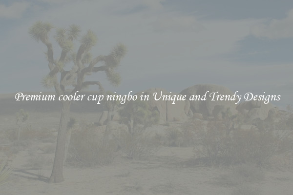 Premium cooler cup ningbo in Unique and Trendy Designs