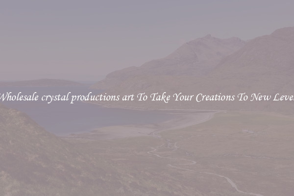 Wholesale crystal productions art To Take Your Creations To New Levels