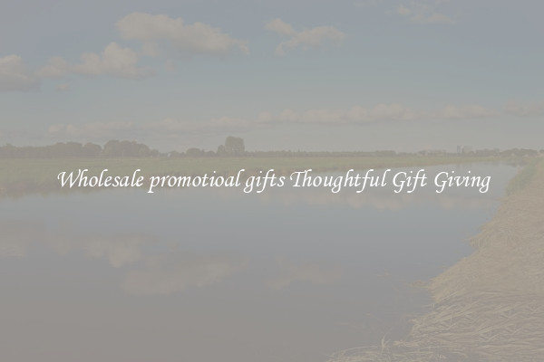 Wholesale promotioal gifts Thoughtful Gift Giving
