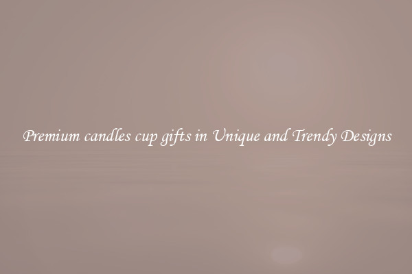 Premium candles cup gifts in Unique and Trendy Designs