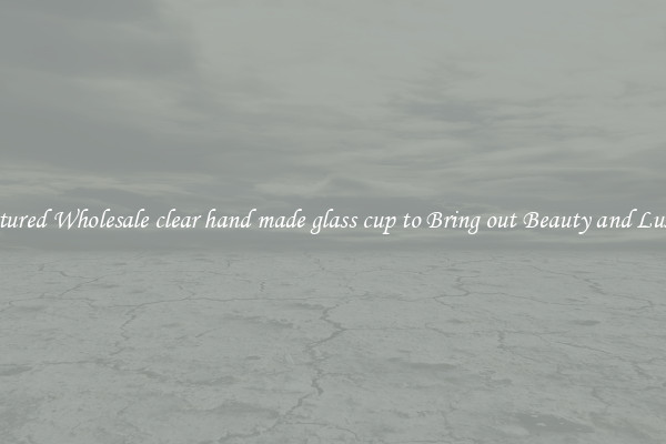 Featured Wholesale clear hand made glass cup to Bring out Beauty and Luxury