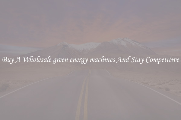 Buy A Wholesale green energy machines And Stay Competitive
