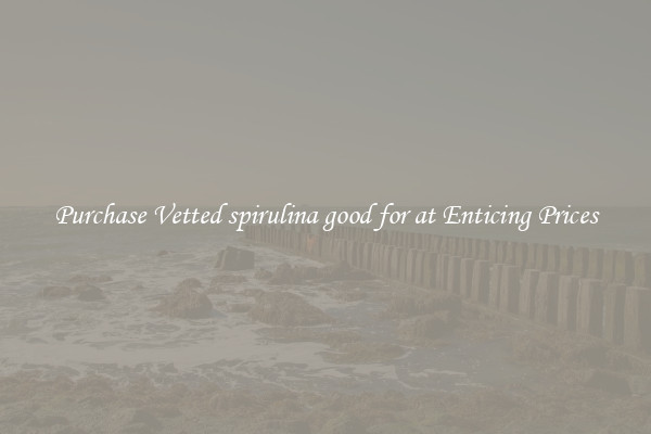 Purchase Vetted spirulina good for at Enticing Prices