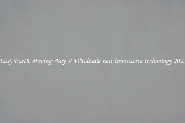 Easy Earth Moving: Buy A Wholesale new innovative technology 2023