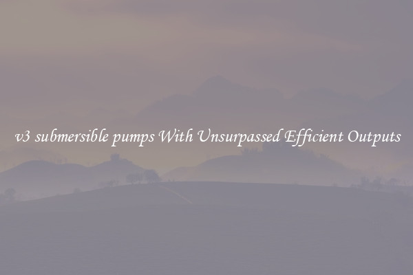 v3 submersible pumps With Unsurpassed Efficient Outputs