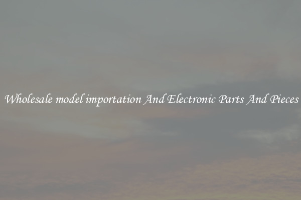 Wholesale model importation And Electronic Parts And Pieces