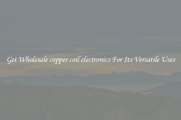 Get Wholesale copper coil electronics For Its Versatile Uses