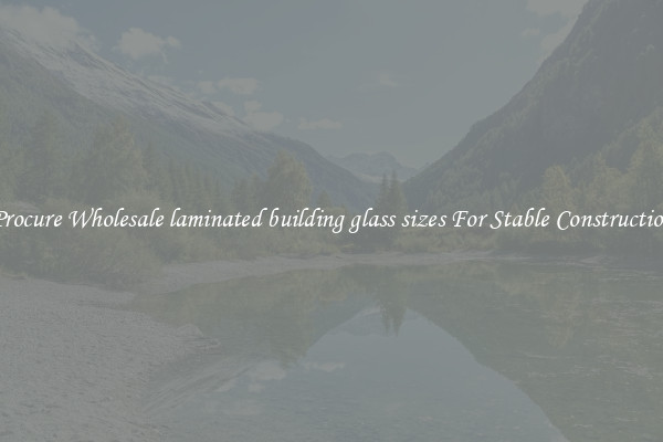 Procure Wholesale laminated building glass sizes For Stable Construction