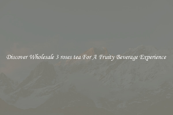 Discover Wholesale 3 roses tea For A Fruity Beverage Experience 
