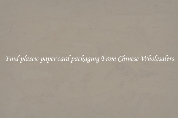 Find plastic paper card packaging From Chinese Wholesalers