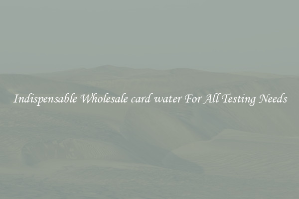 Indispensable Wholesale card water For All Testing Needs