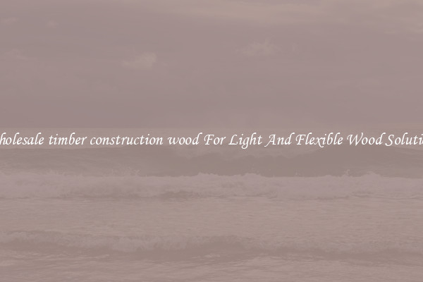 Wholesale timber construction wood For Light And Flexible Wood Solutions