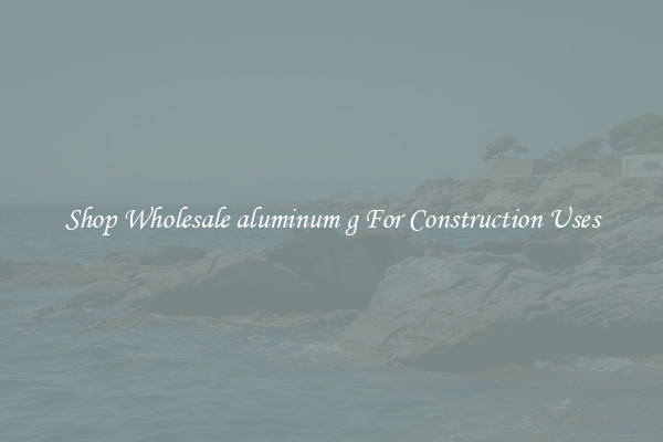 Shop Wholesale aluminum g For Construction Uses