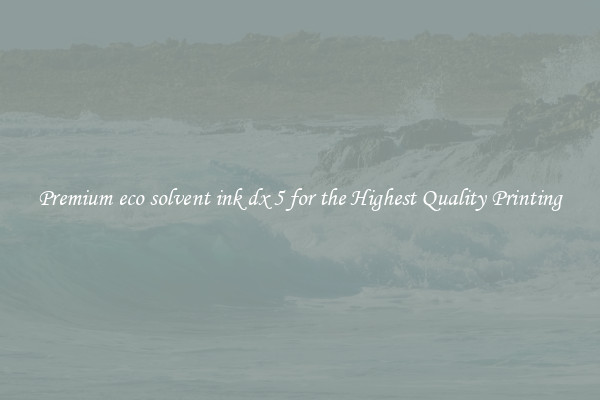 Premium eco solvent ink dx 5 for the Highest Quality Printing