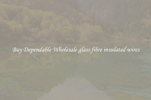 Buy Dependable Wholesale glass fibre insulated wires