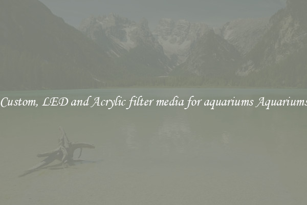 Custom, LED and Acrylic filter media for aquariums Aquariums