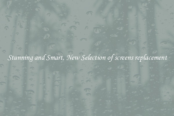 Stunning and Smart, New Selection of screens replacement