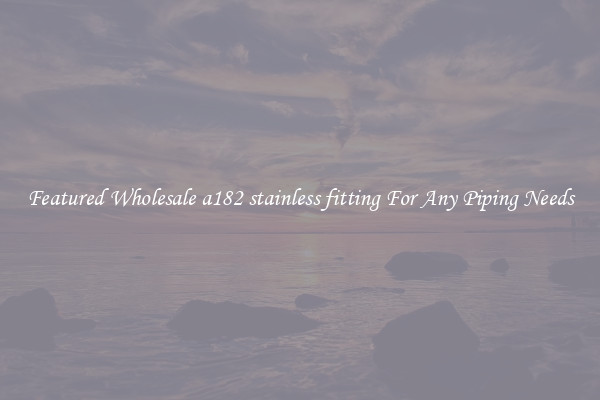 Featured Wholesale a182 stainless fitting For Any Piping Needs