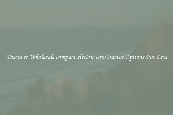 Discover Wholesale compact electric tow tractor Options For Less