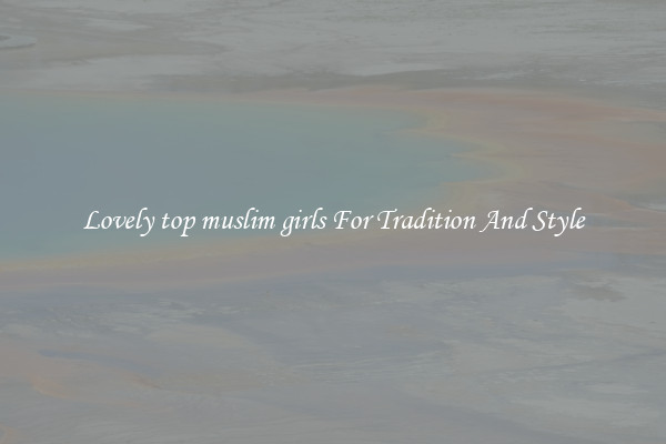 Lovely top muslim girls For Tradition And Style