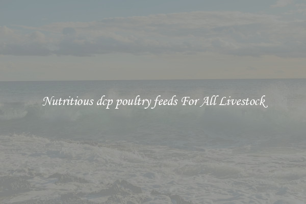Nutritious dcp poultry feeds For All Livestock
