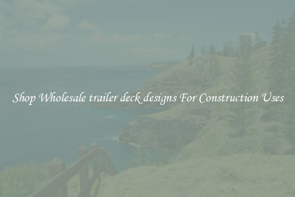 Shop Wholesale trailer deck designs For Construction Uses