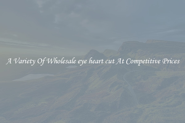 A Variety Of Wholesale eye heart cut At Competitive Prices