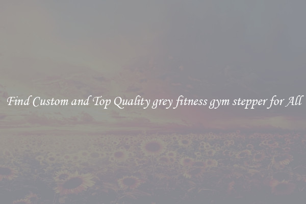Find Custom and Top Quality grey fitness gym stepper for All