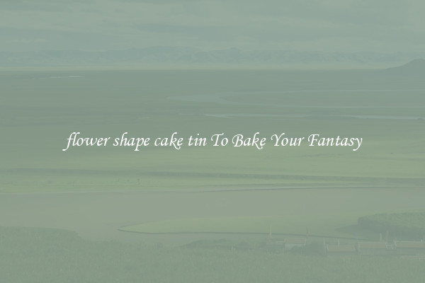 flower shape cake tin To Bake Your Fantasy