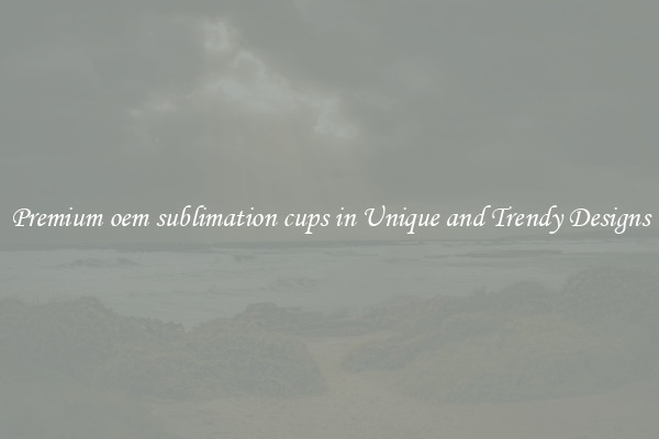 Premium oem sublimation cups in Unique and Trendy Designs