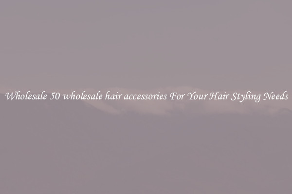 Wholesale 50 wholesale hair accessories For Your Hair Styling Needs