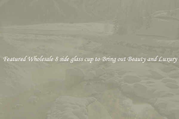 Featured Wholesale 8 side glass cup to Bring out Beauty and Luxury