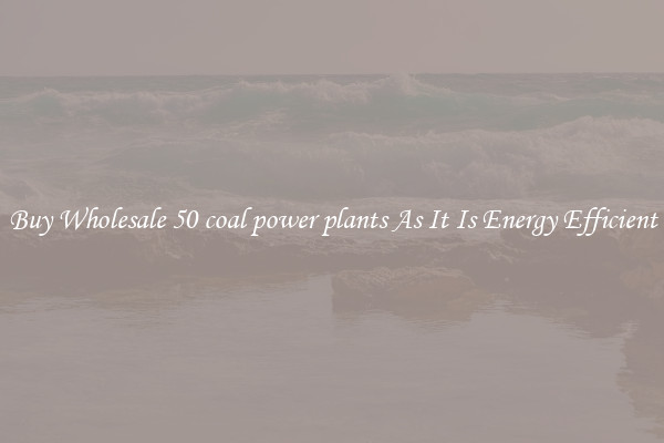 Buy Wholesale 50 coal power plants As It Is Energy Efficient