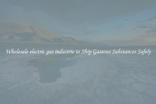 Wholesale electric gas industrie to Ship Gaseous Substances Safely