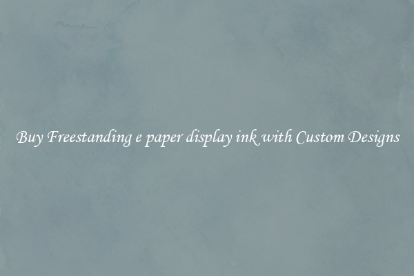 Buy Freestanding e paper display ink with Custom Designs