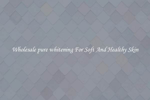 Wholesale pure whitening For Soft And Healthy Skin