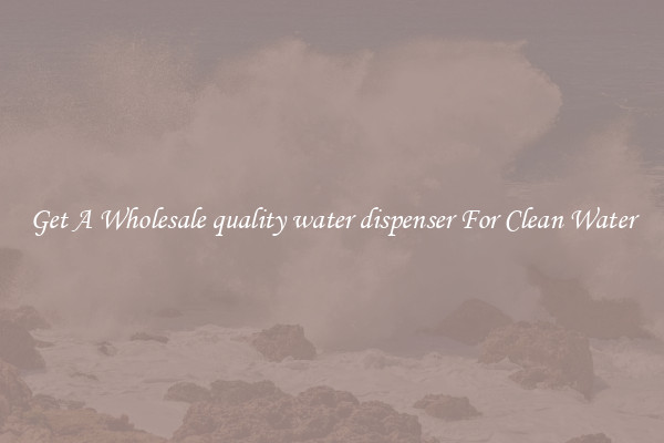 Get A Wholesale quality water dispenser For Clean Water