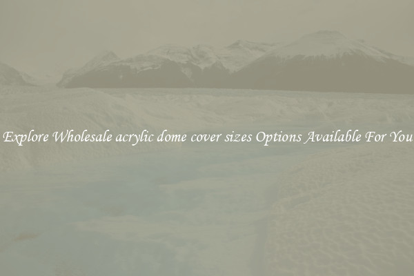 Explore Wholesale acrylic dome cover sizes Options Available For You
