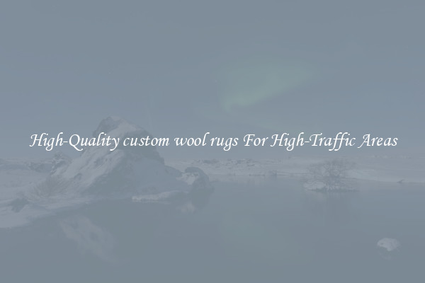 High-Quality custom wool rugs For High-Traffic Areas