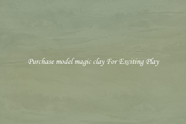 Purchase model magic clay For Exciting Play