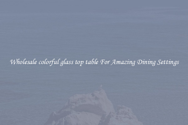 Wholesale colorful glass top table For Amazing Dining Settings