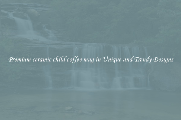 Premium ceramic child coffee mug in Unique and Trendy Designs