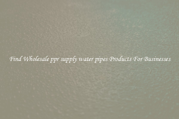 Find Wholesale ppr supply water pipes Products For Businesses