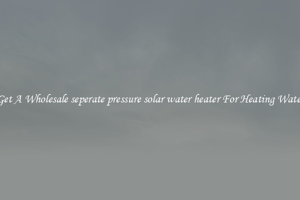 Get A Wholesale seperate pressure solar water heater For Heating Water