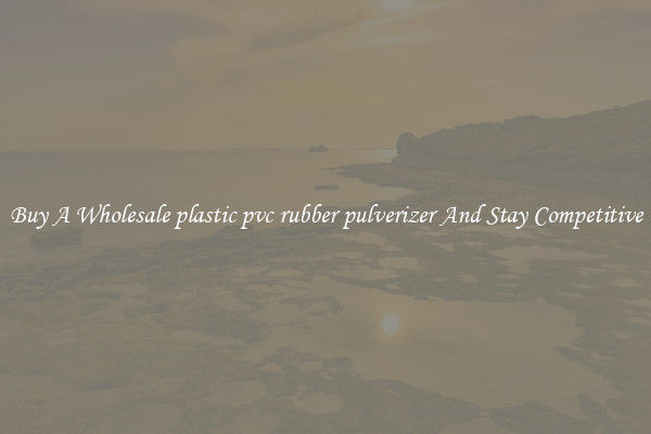 Buy A Wholesale plastic pvc rubber pulverizer And Stay Competitive