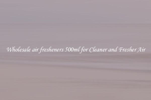 Wholesale air fresheners 500ml for Cleaner and Fresher Air