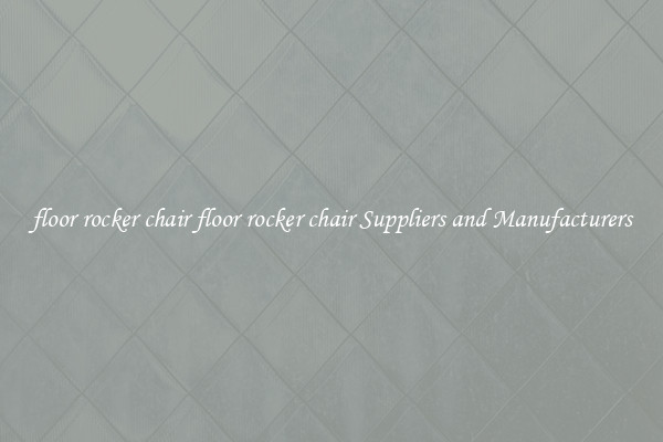 floor rocker chair floor rocker chair Suppliers and Manufacturers