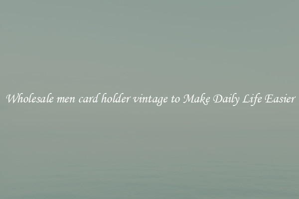 Wholesale men card holder vintage to Make Daily Life Easier